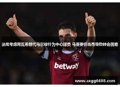 法鹰考虑用瓦希替代马尔穆什为中心球员 马赛要价高昂导致转会困难
