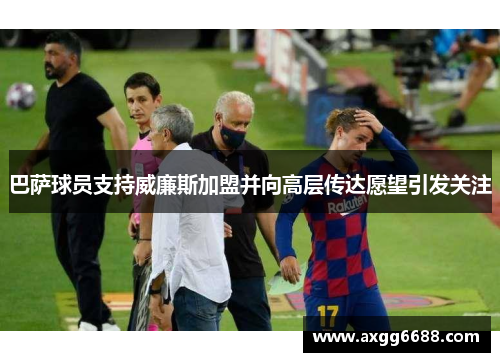 巴萨球员支持威廉斯加盟并向高层传达愿望引发关注