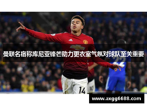 曼联名宿称库尼亚锋芒助力更衣室气氛对球队至关重要