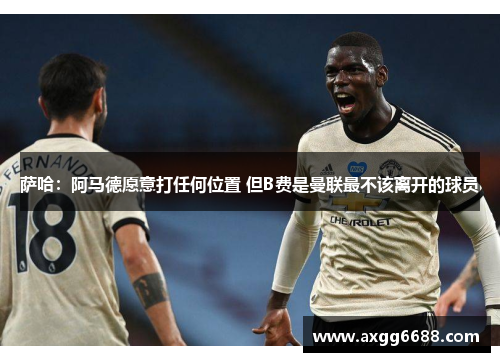 萨哈：阿马德愿意打任何位置 但B费是曼联最不该离开的球员