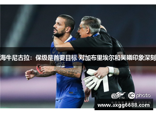 海牛尼古拉：保级是首要目标 对加布里埃尔和吴曦印象深刻