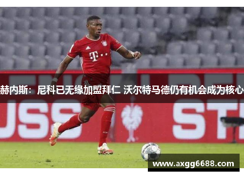 赫内斯：尼科已无缘加盟拜仁 沃尔特马德仍有机会成为核心