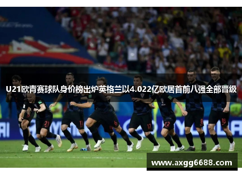 U21欧青赛球队身价榜出炉英格兰以4.022亿欧居首前八强全部晋级