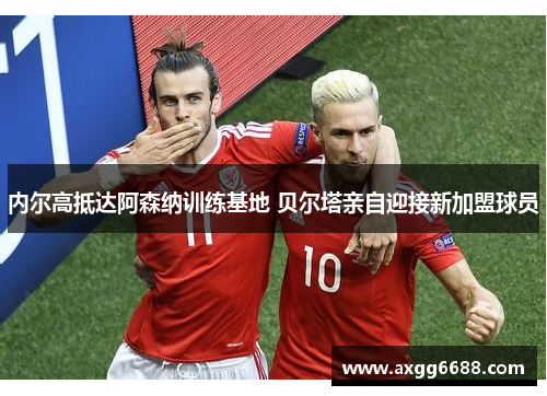 内尔高抵达阿森纳训练基地 贝尔塔亲自迎接新加盟球员